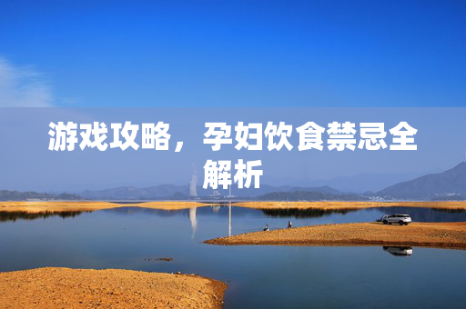游戏攻略，孕妇饮食禁忌全解析