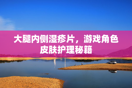 大腿内侧湿疹片,游戏角色皮肤护理秘籍-第1张图片-SK游戏资讯网 大腿内侧湿疹片,游戏角色皮肤护理秘籍-第1张图片-SK游戏资讯网