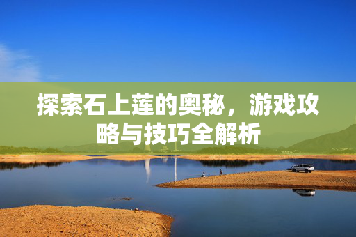探索石上莲的奥秘，游戏攻略与技巧全解析