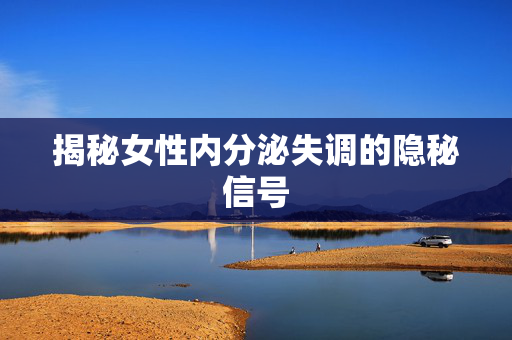 揭秘女性内分泌失调的隐秘信号