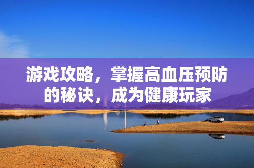 游戏攻略，掌握高血压预防的秘诀，成为健康玩家