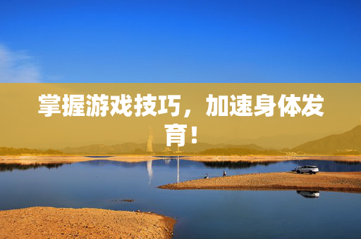 掌握游戏技巧,加速身体发育!-第1张图片-SK游戏资讯网 掌握游戏技巧,加速身体发育!-第1张图片-SK游戏资讯网