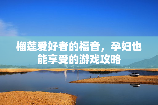 榴莲爱好者的福音,孕妇也能享受的游戏攻略-第1张图片-SK游戏资讯网 榴莲爱好者的福音,孕妇也能享受的游戏攻略-第1张图片-SK游戏资讯网