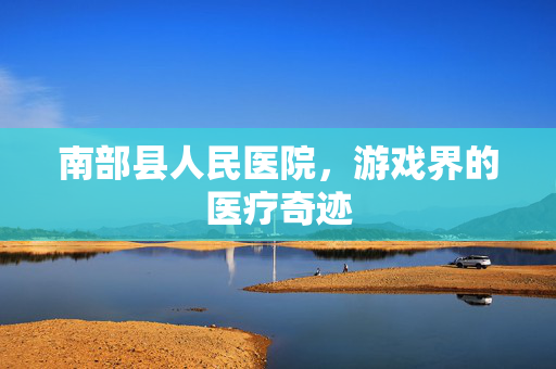 南部县人民医院,游戏界的医疗奇迹-第1张图片-SK游戏资讯网 南部县人民医院,游戏界的医疗奇迹-第1张图片-SK游戏资讯网