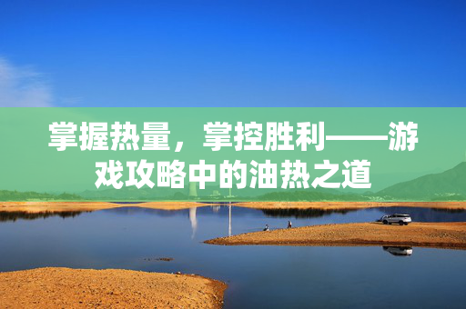 掌握热量,掌控胜利——游戏攻略中的油热之道-第1张图片-SK游戏资讯网 掌握热量,掌控胜利——游戏攻略中的油热之道-第1张图片-SK游戏资讯网