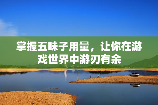 掌握五味子用量，让你在游戏世界中游刃有余