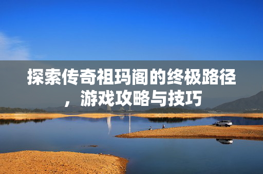 探索传奇祖玛阁的终极路径，游戏攻略与技巧