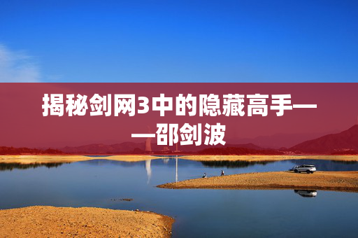 揭秘剑网3中的隐藏高手——邵剑波