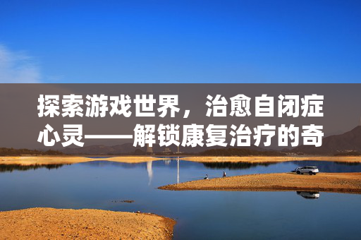 探索游戏世界，治愈自闭症心灵——解锁康复治疗的奇幻之旅