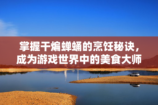 掌握干煸蝉蛹的烹饪秘诀,成为游戏世界中的美食大师!-第1张图片-SK游戏资讯网 掌握干煸蝉蛹的烹饪秘诀,成为游戏世界中的美食大师!-第1张图片-SK游戏资讯网