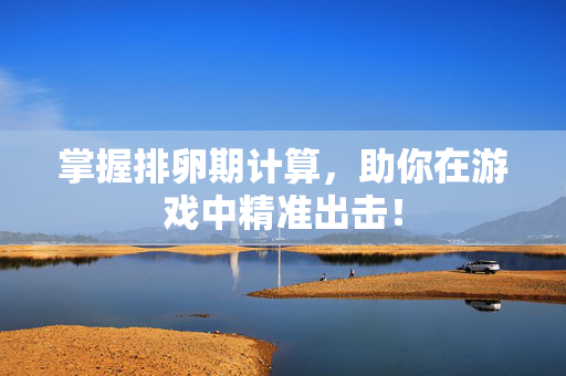 掌握排卵期计算,助你在游戏中精准出击!-第1张图片-SK游戏资讯网 掌握排卵期计算,助你在游戏中精准出击!-第1张图片-SK游戏资讯网
