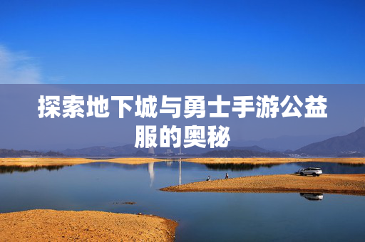 探索地下城与勇士手游公益服的奥秘