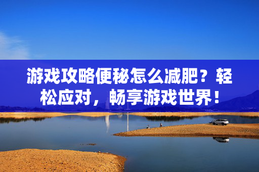 游戏攻略便秘怎么减肥?轻松应对,畅享游戏世界!-第1张图片-SK游戏资讯网 游戏攻略便秘怎么减肥?轻松应对,畅享游戏世界!-第1张图片-SK游戏资讯网