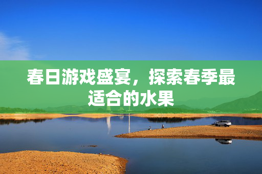 春日游戏盛宴，探索春季最适合的水果