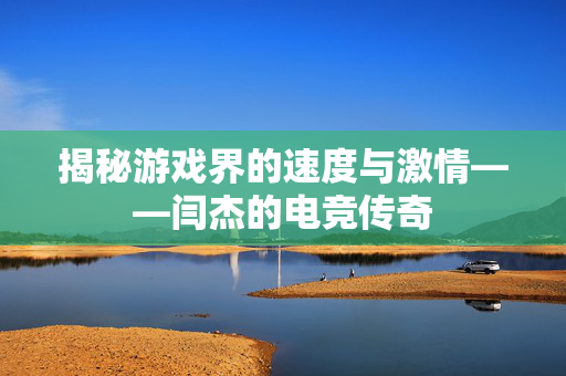 揭秘游戏界的速度与激情——闫杰的电竞传奇-第1张图片-SK游戏资讯网 揭秘游戏界的速度与激情——闫杰的电竞传奇-第1张图片-SK游戏资讯网