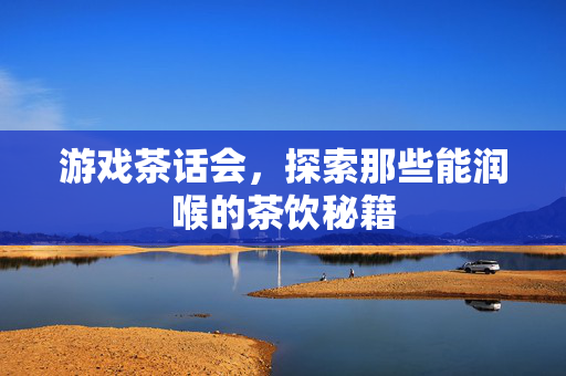 游戏茶话会,探索那些能润喉的茶饮秘籍-第1张图片-SK游戏资讯网 游戏茶话会,探索那些能润喉的茶饮秘籍-第1张图片-SK游戏资讯网