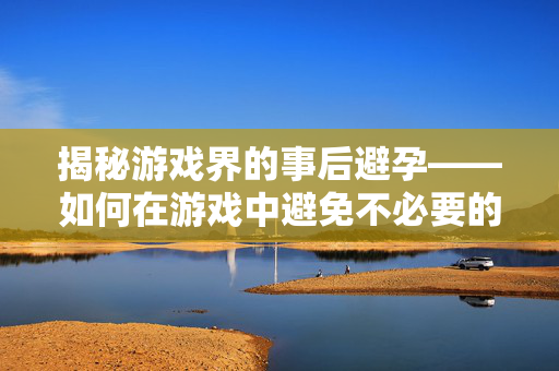 揭秘游戏界的事后避孕——如何在游戏中避免不必要的意外-第1张图片-SK游戏资讯网 揭秘游戏界的事后避孕——如何在游戏中避免不必要的意外-第1张图片-SK游戏资讯网