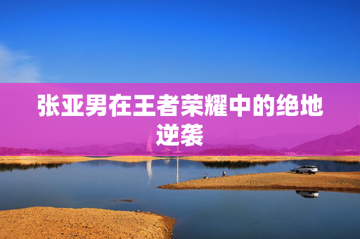 张亚男在王者荣耀中的绝地逆袭-第1张图片-SK游戏资讯网 张亚男在王者荣耀中的绝地逆袭-第1张图片-SK游戏资讯网