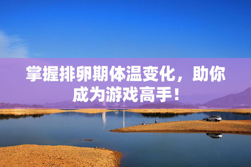掌握排卵期体温变化，助你成为游戏高手！-第1张图片-SK游戏资讯网