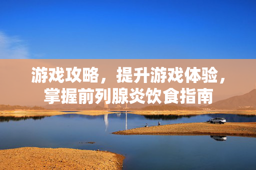 游戏攻略,提升游戏体验,掌握前列腺炎饮食指南-第1张图片-SK游戏资讯网 游戏攻略,提升游戏体验,掌握前列腺炎饮食指南-第1张图片-SK游戏资讯网