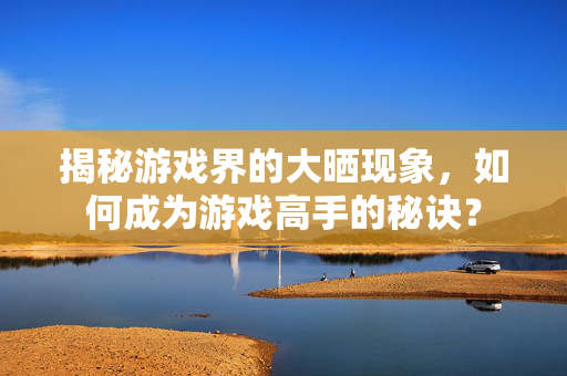 揭秘游戏界的大晒现象,如何成为游戏高手的秘诀?-第1张图片-SK游戏资讯网 揭秘游戏界的大晒现象,如何成为游戏高手的秘诀?-第1张图片-SK游戏资讯网