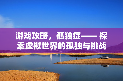 游戏攻略,孤独症—— 探索虚拟世界的孤独与挑战-第1张图片-SK游戏资讯网 游戏攻略,孤独症—— 探索虚拟世界的孤独与挑战-第1张图片-SK游戏资讯网