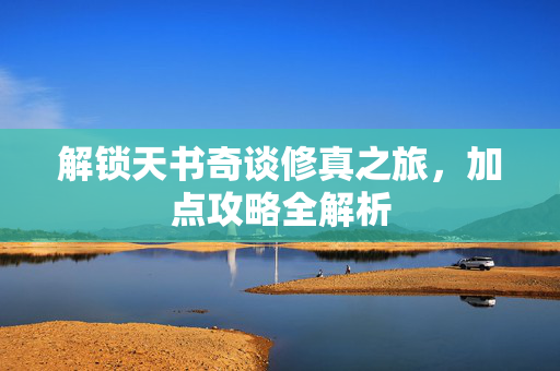 解锁天书奇谈修真之旅，加点攻略全解析