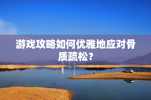 游戏攻略如何优雅地应对骨质疏松？