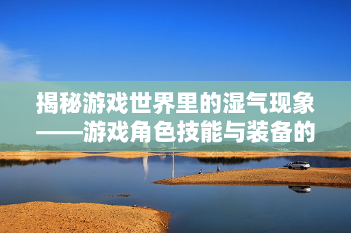 揭秘游戏世界里的湿气现象——游戏角色技能与装备的奥秘-第1张图片-SK游戏资讯网 揭秘游戏世界里的湿气现象——游戏角色技能与装备的奥秘-第1张图片-SK游戏资讯网