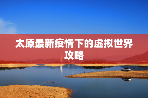 太原最新疫情下的虚拟世界攻略