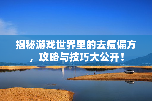 揭秘游戏世界里的去痘偏方,攻略与技巧大公开!-第1张图片-SK游戏资讯网 揭秘游戏世界里的去痘偏方,攻略与技巧大公开!-第1张图片-SK游戏资讯网