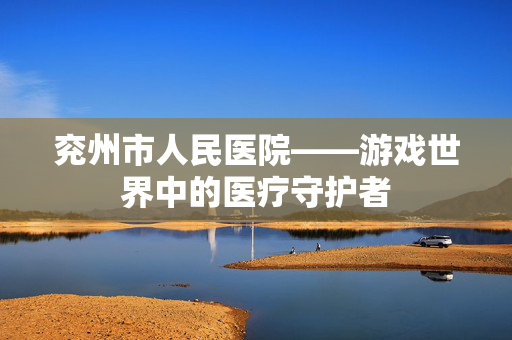 兖州市人民医院——游戏世界中的医疗守护者