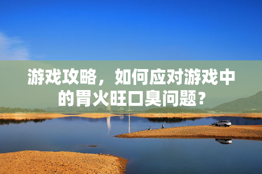 游戏攻略,如何应对游戏中的胃火旺口臭问题?-第1张图片-SK游戏资讯网 游戏攻略,如何应对游戏中的胃火旺口臭问题?-第1张图片-SK游戏资讯网