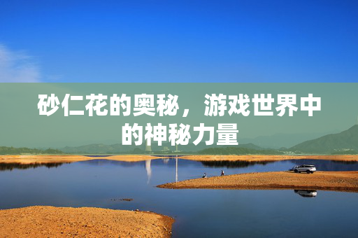 砂仁花的奥秘,游戏世界中的神秘力量-第1张图片-SK游戏资讯网 砂仁花的奥秘,游戏世界中的神秘力量-第1张图片-SK游戏资讯网