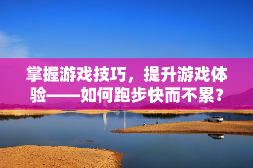 掌握游戏技巧,提升游戏体验——如何跑步快而不累?-第1张图片-SK游戏资讯网 掌握游戏技巧,提升游戏体验——如何跑步快而不累?-第1张图片-SK游戏资讯网