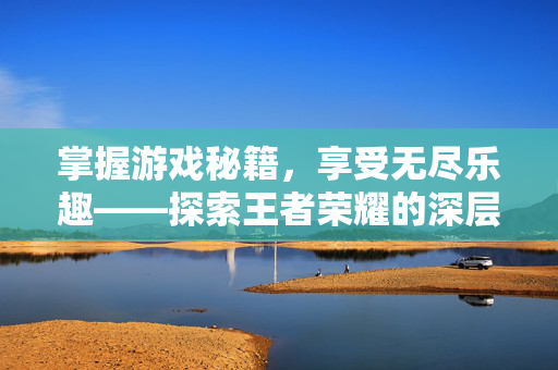 掌握游戏秘籍,享受无尽乐趣——探索王者荣耀的深层魅力-第1张图片-SK游戏资讯网 掌握游戏秘籍,享受无尽乐趣——探索王者荣耀的深层魅力-第1张图片-SK游戏资讯网