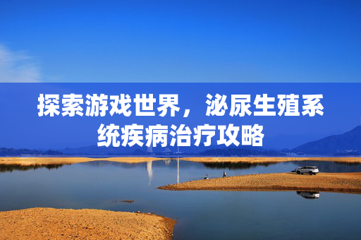 探索游戏世界，泌尿生殖系统疾病治疗攻略