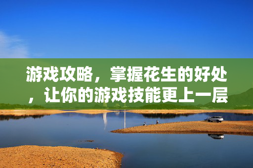 游戏攻略，掌握花生的好处，让你的游戏技能更上一层楼！