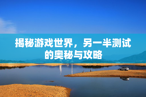 揭秘游戏世界,另一半测试的奥秘与攻略-第1张图片-SK游戏资讯网 揭秘游戏世界,另一半测试的奥秘与攻略-第1张图片-SK游戏资讯网