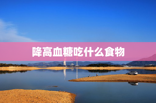降高血糖吃什么食物-第1张图片-SK游戏资讯网 降高血糖吃什么食物-第1张图片-SK游戏资讯网