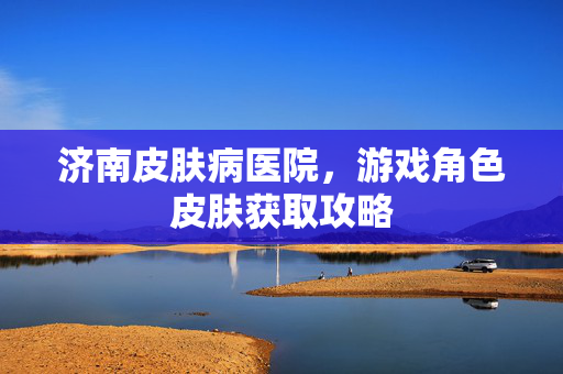 济南皮肤病医院,游戏角色皮肤获取攻略-第1张图片-SK游戏资讯网 济南皮肤病医院,游戏角色皮肤获取攻略-第1张图片-SK游戏资讯网