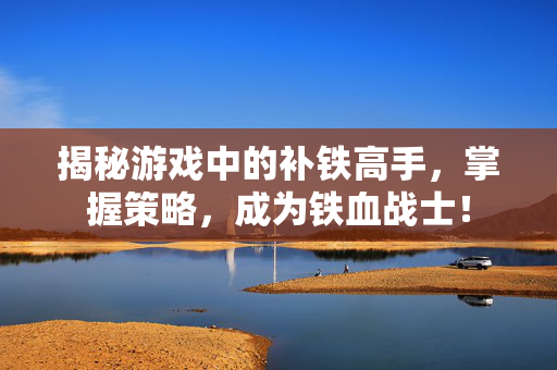 揭秘游戏中的补铁高手,掌握策略,成为铁血战士!-第1张图片-SK游戏资讯网 揭秘游戏中的补铁高手,掌握策略,成为铁血战士!-第1张图片-SK游戏资讯网