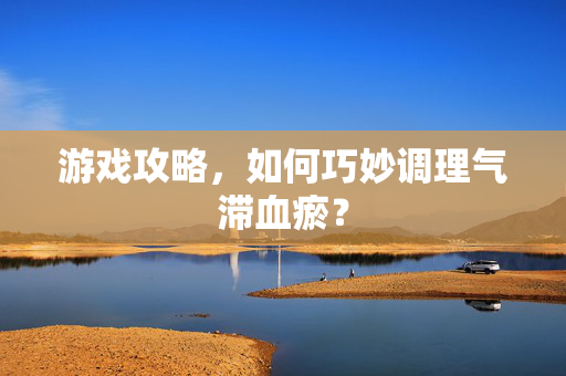 游戏攻略，如何巧妙调理气滞血瘀？-第1张图片-SK游戏资讯网