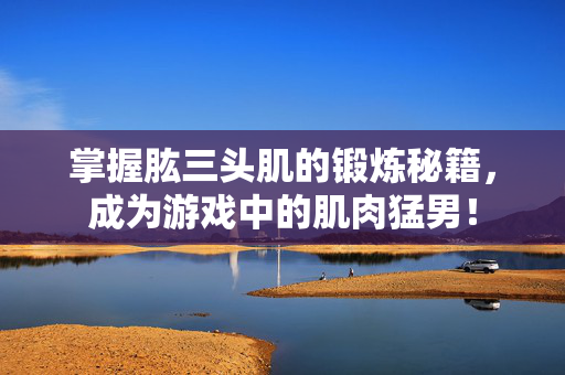 掌握肱三头肌的锻炼秘籍,成为游戏中的肌肉猛男!-第1张图片-SK游戏资讯网 掌握肱三头肌的锻炼秘籍,成为游戏中的肌肉猛男!-第1张图片-SK游戏资讯网