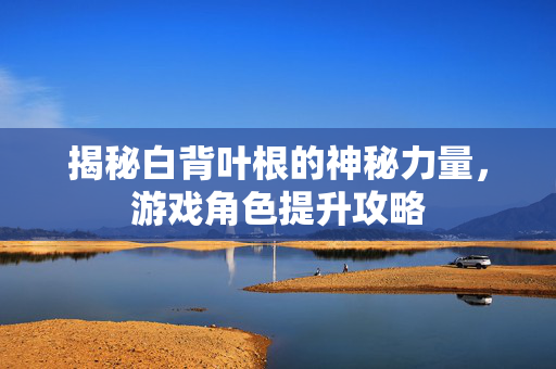 揭秘白背叶根的神秘力量，游戏角色提升攻略