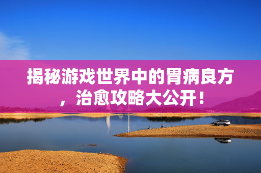 揭秘游戏世界中的胃病良方,治愈攻略大公开!-第1张图片-SK游戏资讯网 揭秘游戏世界中的胃病良方,治愈攻略大公开!-第1张图片-SK游戏资讯网