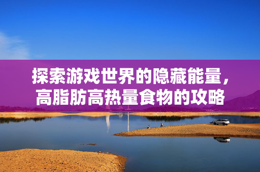 探索游戏世界的隐藏能量,高脂肪高热量食物的攻略-第1张图片-SK游戏资讯网 探索游戏世界的隐藏能量,高脂肪高热量食物的攻略-第1张图片-SK游戏资讯网