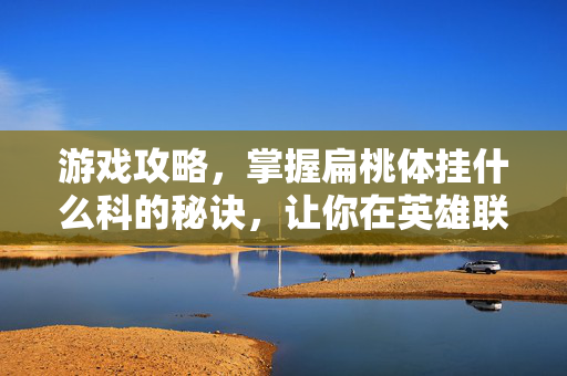 游戏攻略，掌握扁桃体挂什么科的秘诀，让你在英雄联盟中轻松取胜！