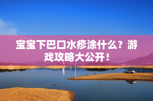 宝宝下巴口水疹涂什么?游戏攻略大公开!-第1张图片-SK游戏资讯网 宝宝下巴口水疹涂什么?游戏攻略大公开!-第1张图片-SK游戏资讯网