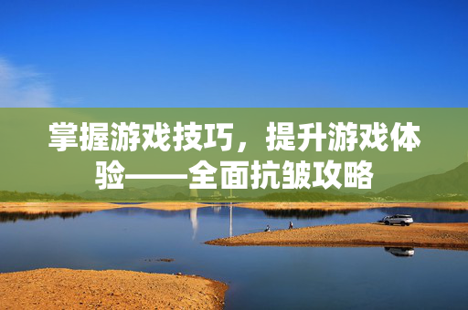 掌握游戏技巧,提升游戏体验——全面抗皱攻略-第1张图片-SK游戏资讯网 掌握游戏技巧,提升游戏体验——全面抗皱攻略-第1张图片-SK游戏资讯网